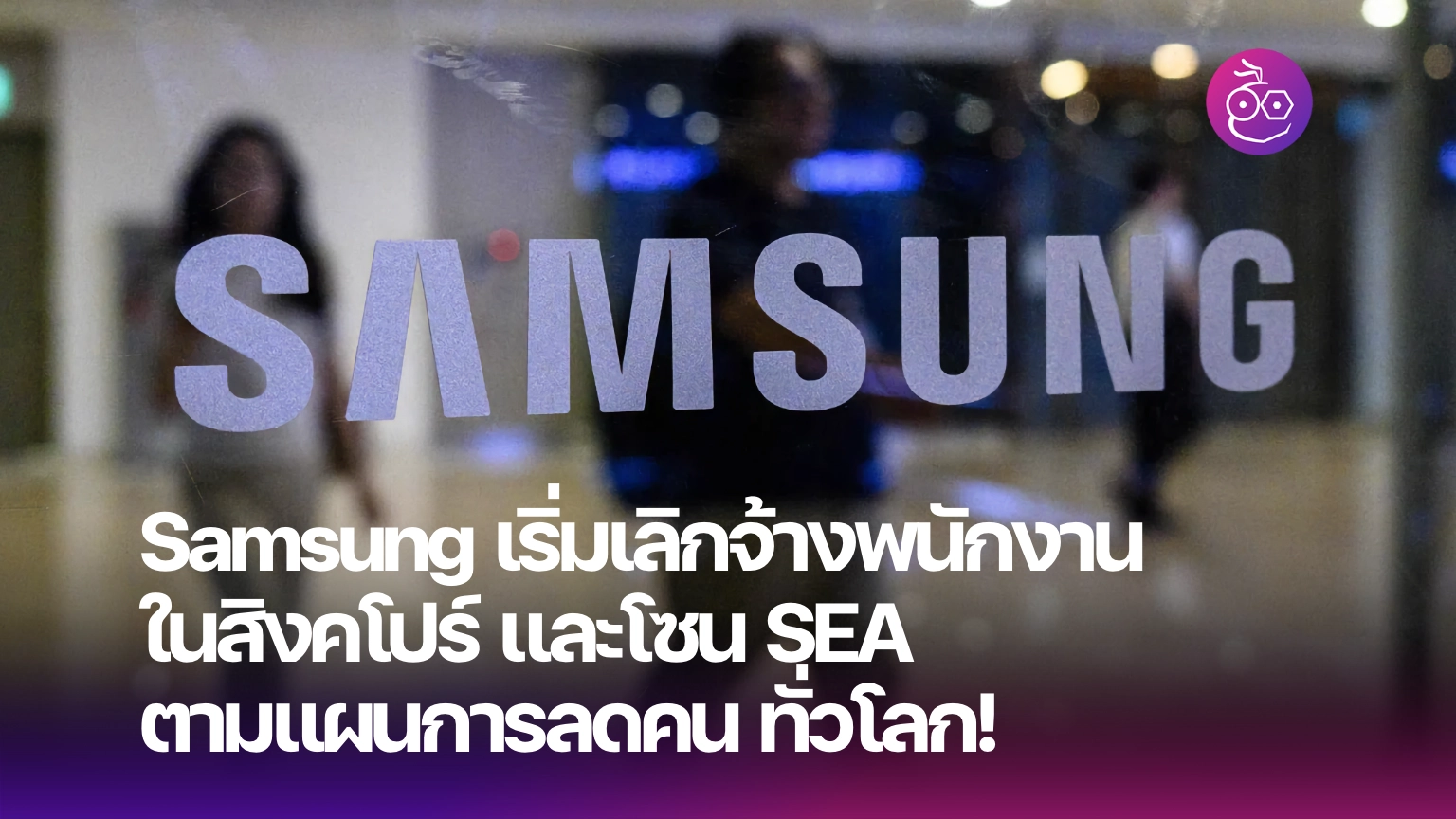 Samsung เริ่มเลิกจ้างพนักงานในสิงคโปร์และโซน SEA ตามแผนการลดคนทั่วโลก!