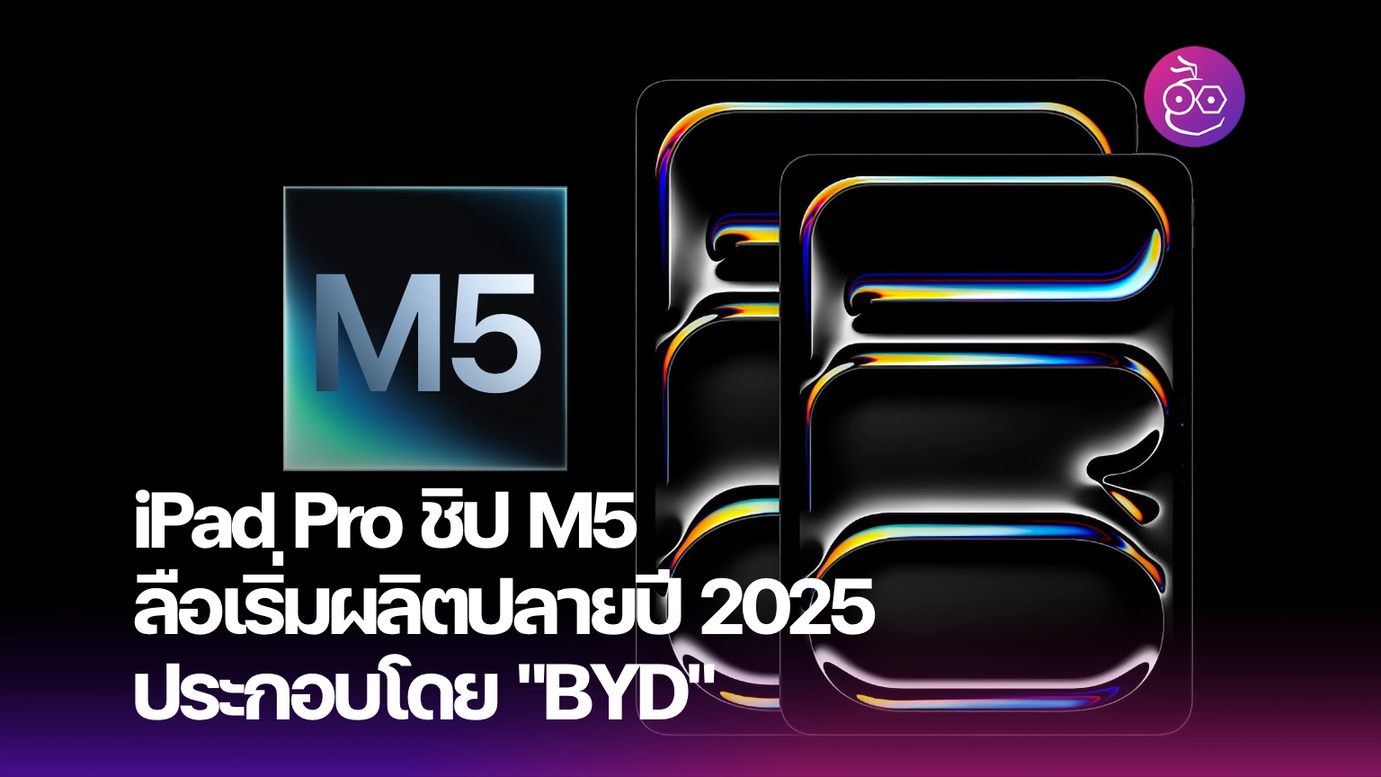 iPad Pro ชิป M5 เข้าสายผลิตปลายปี 2025 ประกอบโดย BYD Electronics